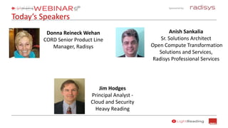 Sponsored by:
Today’s Speakers
Jim Hodges
Principal Analyst -
Cloud and Security
Heavy Reading
Donna Reineck Wehan
CORD Senior Product Line
Manager, Radisys
Anish Sankalia
Sr. Solutions Architect
Open Compute Transformation
Solutions and Services,
Radisys Professional Services
 