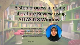 3	step	process	in	doing	
Literature	Review	using	
ATLAS.ti 8	Windows
Ani	Munirah	Mohamad,	PhD
Lecturer,	School	of	Law,	UUM
Research	Fellow,	CeTMA,	UUM
www.ATLAStiMalaysia.com
May	2017
 