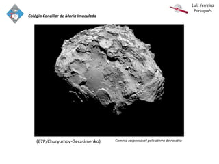 Cometa responsável pelo aterro de rosetta
Colégio Conciliar de Maria Imaculada
Luís Ferreira
Português
(67P/Churyumov-Gerasimenko)
 