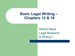 Basic Legal Writing –  Chapters 12 & 16 Robert Mead Legal Research  & Writing I 