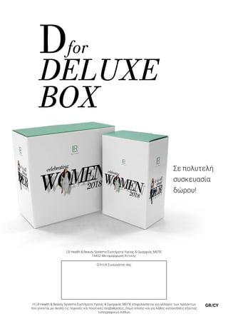 Dfor
DELUXE
BOX
Σε πολυτελή
συσκευασία
δώρου!
GR/CY
LR Health & Beauty Systems Συστήματα Υγείας & Ομορφιάς ΜΕΠΕ
14452 Μεταμόρφωση Αττικής
Ο/Η LR Συνεργάτης σας
Η LR Health & Beauty Systems Συστήματα Υγείας & Ομορφιάς ΜΕΠΕ επιφυλάσσεται για αλλαγές των προϊόντων
που γίνονται με σκοπό τις τεχνικές και ποιοτικές αναβαθμίσεις, όπως επίσης και για λάθος κατανοήσεις εξαιτίας
τυπογραφικών λαθών.
 