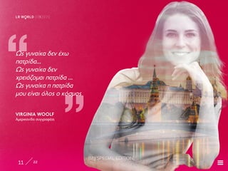 8/3 SPECIAL EDITION
11 22
LR W RLD 03I2020
„
„
Ως γυναίκα δεν έχω
πατρίδα…
Ως γυναίκα δεν
χρειάζομαι πατρίδα …
Ως γυναίκα η πατρίδα
μου είναι όλος ο κόσμος
VIRGINIA WOOLF
Αμερικανίδα συγγραφέας
 