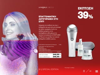 8/3 SPECIAL EDITION
8 22
LR W RLD 03I2020
3939%%
ΕΚΠΤΩΣΗΕΚΠΤΩΣΗ
Λατρεύετε την αίσθηση που έχει η
επιδερμίδα σας μετά από μία επίσκεψη
σε σαλόνι ομορφιάς; Αυτήν την
αίσθηση μπορείτε να την
απολαμβάνετε κάθε μέρα με την
συσκευή αντιγήρανσης LR ZEITGARD
2. Μείωση των ρυτίδων και νεανική
επιδερμίδα σε βάθος χρόνου.
ΕΠΑΓΓΕΛΜΑΤΙΚΗΕΠΑΓΓΕΛΜΑΤΙΚΗ
ΑΝΤΙΓΗΡΑΝΣΗ ΣΤΟΑΝΤΙΓΗΡΑΝΣΗ ΣΤΟ
ΣΠΙΤΙΣΠΙΤΙ
Κύπρος από 407,27 € μόνο	 245,99 €
LR ZEITGARD Anti-Age System Σετ Ενυδάτωσης	 71006
LR ZEITGARD 2 Anti-Age System Device	
Ορός Ματιών	
Ενυδατική Κρέμα-Gel
+ Δώρο Zeitgard Θήκη Ταξιδίου	
Σύνολο Μεμονωμένων Προϊόντων	 412,27 €
Ειδική Τιμή Σετ Ελλάδα	 249,99 €
* Όσο διαρκεί το απόθεμα
 