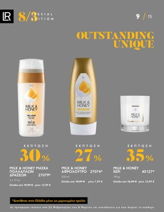 9 15
8/3
S P E C I A L
E D I T I O N
Ο ι π ρ ο σ φ ο ρ έ ς ι σ χ ύ ο υ ν α π ό 2 2 Φ ε β ρ ο υ α ρ ί ο υ ε ω ς 8 Μ α ρ τ ί ο υ κ α ι ο π ο σ δ ή π ο τ ε γ ι α ό σ ο δ ι α ρ κ ε ί τ ο α π ό θ ε μ α
OUTSTANDING
OUTSTANDING
UNIQUE
UNIQUE
MILK  HONEY ΜΆΣΚΑ
ΠΟΛΛΑΠΛΏΝ
ΔΡΆΣΕΩΝ27079*
2 x 17 ml
Ελλάδα από 19,99 € μόνο 13,99 €
30%
Ε Κ Π Τ Ω Σ Η
MILK  HONEY
ΑΦΡΌΛΟΥΤΡΟ27074*
250 ml
Ελλάδα από 10,99 € μόνο 7,99 €
27%
Ε Κ Π Τ Ω Σ Η
MILK  HONEY
ΚΕΡΊ40127*
190 g
Ελλάδα από 16,99 € μόνο 10,99 €
35%
Ε Κ Π Τ Ω Σ Η
*Διατίθεται στην Ελλάδα μόνο ως μεμονωμένο προϊόν
 