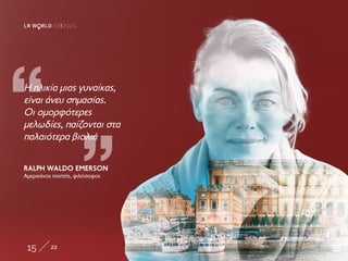 8/3 SPECIAL EDITION
15 22
LR W RLD 03I2020
„
„
Η ηλικία μιας γυναίκας,
είναι άνευ σημασίας.
Οι ομορφότερες
μελωδίες, παίζονται στα
παλαιότερα βιολιά
RALPH WALDO EMERSON
Αμερικάνος ποιητής, φιλόσοφος
 