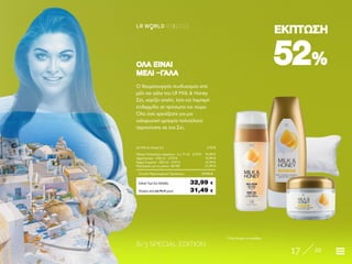 8/3 SPECIAL EDITION
17 22
LR W RLD 03I2020
5252%%
ΕΚΠΤΩΣΗΕΚΠΤΩΣΗ
Ο θαυματουργός συνδυασμός από
μέλι και γάλα του LR Milk & Honey
Σετ, χαρίζει απαλή, λεία και λαμπερή
επιδερμίδα σε πρόσωπο και σώμα.
Όλα όσα χρειάζεστε για μια
χαλαρωτική εμπειρία πολυτελούς
περιποίησης σε ένα Σετ.
OΛΑ ΕΙΝΑΙOΛΑ ΕΙΝΑΙ
ΜΕΛΙ –ΓΑΛΑΜΕΛΙ –ΓΑΛΑ
Κύπρος από 66,96 € μόνο	 31,49 €
LR Milk & Honey Σετ 	 27078
Μάσκα Πολλαπλών Δράσεων · 2 x 17 ml · 27079	 19,99 €
Αφρόλουτρο · 250 ml · 27074	 10,99 €
Κρέμα Σώματος · 200 ml · 27073	 16,99 €
Μαξιλαράκι για το μπάνιο· 40189	 21,99 €
Σύνολο Μεμονωμένων Προϊόντων	 69,96 €
Ειδική Τιμή Σετ Ελλάδα	 32,99 €
* Όσο διαρκεί το απόθεμα
 