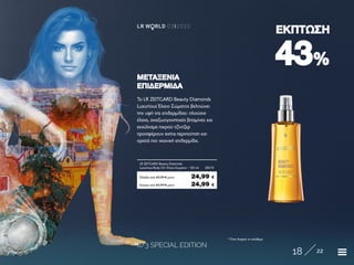8/3 SPECIAL EDITION
18 22
LR W RLD 03I2020
4343%%
ΕΚΠΤΩΣΗΕΚΠΤΩΣΗ
* Όσο διαρκεί το απόθεμα
Το LR ZEITGARD Beauty Diamonds
Luxurious Έλαιο Σώματος βελτιώνει
την υφή της επιδερμίδας: πλούσια
έλαια, αναζωογονητικές βιταμίνες και
εκχύλισμα πικρού τζίντζερ
προσφέρουν extra περιποίηση και
ορατά πιο νεανική επιδερμίδα.
ΜΕΤΑΞΕΝΙΑΜΕΤΑΞΕΝΙΑ
ΕΠΙΔΕΡΜΙΔΑΕΠΙΔΕΡΜΙΔΑ
Κύπρος από 43,99 € μόνο	 24,99 €
LR ZEITGARD Beauty Diamonds
Luxurious Body Oil- Έλαιο Σώματος · 125 ml	 28315
Ελλάδα από 43,99 € μόνο	 24,99 €
 