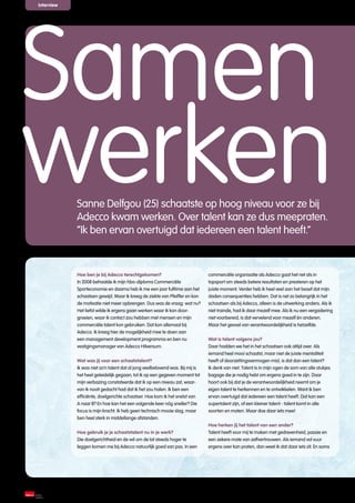 interview




Samen
werken      Sanne Delfgou (25) schaatste op hoog niveau voor ze bij
            Adecco kwam werken. Over talent kan ze dus meepraten.
            “Ik ben ervan overtuigd dat iedereen een talent heeft.”


            Hoe ben je bij Adecco terechtgekomen?                              commerciële organisatie als Adecco gaat het net als in
            In 2008 behaalde ik mijn hbo-diploma Commerciële                   topsport om steeds betere resultaten en presteren op het
            Sporteconomie en daarna heb ik me een jaar fulltime aan het        juiste moment. Verder heb ik heel veel aan het besef dat mijn
            schaatsen gewijd. Maar ik kreeg de ziekte van Pfeiffer en kon      daden consequenties hebben. Dat is net zo belangrijk in het
            de motivatie niet meer opbrengen. Dus was de vraag: wat nu?        schaatsen als bij Adecco, alleen is de uitwerking anders. Als ik
            Het liefst wilde ik ergens gaan werken waar ik kon door-           niet trainde, had ik daar mezelf mee. Als ik nu een vergadering
            groeien, waar ik contact zou hebben met mensen en mijn             niet voorbereid, is dat vervelend voor mezelf én anderen.
            commerciële talent kon gebruiken. Dat kon allemaal bij             Maar het gevoel van verantwoordelijkheid is hetzelfde.
            Adecco. Ik kreeg hier de mogelijkheid mee te doen aan
            een management development programma en ben nu                     Wat is talent volgens jou?
            vestigingsmanager van Adecco Hilversum.                            Daar hadden we het in het schaatsen ook altijd over. Als
                                                                               iemand heel mooi schaatst, maar niet de juiste mentaliteit
            Wat was jij voor een schaatstalent?                                heeft of doorzettingsvermogen mist, is dat dan een talent?
            Ik was niet zo’n talent dat al jong veelbelovend was. Bij mij is   Ik denk van niet. Talent is in mijn ogen de som van alle stukjes
            het heel geleidelijk gegaan; tot ik op een gegeven moment tot      bagage die je nodig hebt om ergens goed in te zijn. Daar
            mijn verbazing constateerde dat ik op een niveau zat, waar-        hoort ook bij dat je de verantwoordelijkheid neemt om je
            van ik nooit gedacht had dat ik het zou halen. Ik ben een          eigen talent te herkennen en te ontwikkelen. Want ik ben
            efficiënte, doelgerichte schaatser. Hoe kom ik het snelst van      ervan overtuigd dat iedereen een talent heeft. Dat kan een
            A naar B? En hoe kan het een volgende keer nóg sneller? Die        supertalent zijn, of een kleiner talent - talent komt in alle
            focus is mijn kracht. Ik heb geen technisch mooie slag, maar       soorten en maten. Maar doe daar iets mee!
            ben heel sterk in middellange afstanden.
                                                                               Hoe herken jij het talent van een ander?
            Hoe gebruik je je schaatstalent nu in je werk?                     Talent heeft voor mij te maken met gedrevenheid, passie en
            Die doelgerichtheid en de wil om de lat steeds hoger te            een zekere mate van zelfvertrouwen. Als iemand vol vuur
            leggen komen me bij Adecco natuurlijk goed van pas. In een         ergens over kan praten, dan weet ik dat daar iets zit. En soms




   10
 