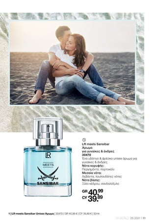 11
LR WORLD 05.2021
	
	
LR meets Sansibar
Άρωμα
για γυναίκες  άνδρες
30470
Ένα υδάτινο  φρέσκο unisex άρωμα για
γυναίκες  άνδρες.
Νότα κορυφής:
Περγαμόντο, πορτοκάλι
Μεσαία νότα:
Λεβάντα, λουλουδάτες νότες
Νότα βάσης:
Ξύλο κέδρου, σανδαλόξυλο
GR
40.99
CY
39.89
1 | 
LR meets Sansibar Unisex Άρωμα | 30470 | GR 40,99 € | CY 39,89 € | 50 ml
 