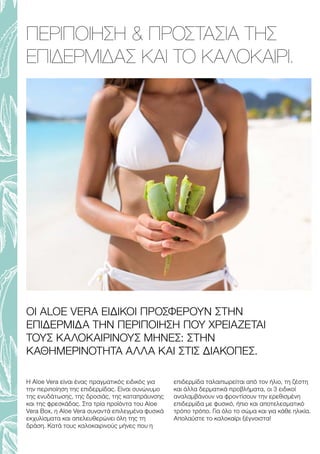 P
a
n
t
o
n
e
7
4
6
4
C
ΟΙ ALOE VERA ΕΙΔΙΚΟΙ ΠΡΟΣΦΕΡΟΥΝ ΣΤΗΝ
ΕΠΙΔΕΡΜΙΔΑ ΤΗΝ ΠΕΡΙΠΟΙΗΣΗ ΠΟΥ ΧΡΕΙΑΖΕΤΑΙ
ΤΟΥΣ ΚΑΛΟΚΑΙΡΙΝΟΥΣ ΜΗΝΕΣ: ΣΤΗΝ
ΚΑΘΗΜΕΡΙΝΟΤΗΤΑ ΑΛΛΑ ΚΑΙ ΣΤΙΣ ΔΙΑΚΟΠΕΣ.
ΠΕΡΙΠΟΙΗΣΗ  ΠΡΟΣΤΑΣΙΑ ΤΗΣ
ΕΠΙΔΕΡΜΙΔΑΣ ΚΑΙ ΤΟ ΚΑΛΟΚΑΙΡΙ.
H Aloe Vera είναι ένας πραγματικός ειδικός για
την περιποίηση της επιδερμίδας. Είναι συνώνυμο
της ενυδάτωσης, της δροσιάς, της καταπράυνσης
και της φρεσκάδας. Στα τρία προϊόντα του Aloe
Vera Box, η Aloe Vera συναντά επιλεγμένα φυσικά
εκχυλίσματα και απελευθερώνει όλη της τη
δράση. Κατά τους καλοκαιρινούς μήνες που η
επιδερμίδα ταλαιπωρείται από τον ήλιο, τη ζέστη
και άλλα δερματικά προβλήματα, οι 3 ειδικοί
αναλαμβάνουν να φροντίσουν την ερεθισμένη
επιδερμίδα με φυσικό, ήπιο και αποτελεσματικό
τρόπο τρόπο. Για όλο το σώμα και για κάθε ηλικία.
Απολαύστε το καλοκαίρι ξέγνοιστα!
 