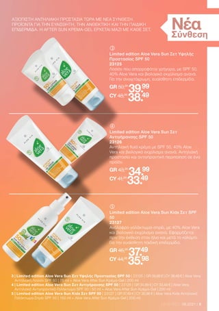 5
LR WORLD 06.2021
	
Limited edition Aloe Vera Sun Σετ Υψηλής
Προστασίας SPF 50
23125
Λοσιόν που απορροφάται γρήγορα, με SPF 50,
40% Aloe Vera και βιολογικό εκχύλισμα ανανά.
Για την ανοιχτόχρωμη, ευαίσθητη επιδερμίδα.
GR 50,98
39.99
CY 48,98
38.49
	
	
Limited edition Aloe Vera Sun Σετ
Αντιγήρανσης SPF 50
23126
Αντηλιακή fluid κρέμα με SPF 50, 40% Aloe
Vera και βιολογικό εκχύλισμα ανανά. Αντηλιακή
προστασία και αντιγηραντική περιποίηση σε ένα
προϊόν.
GR 43,98
34.99
CY 41,98
33.49
	
	
Limited edition Aloe Vera Sun Kids Σετ SPF
50
23127
Ανάλαφρο γαλάκτωμα-σπρέι, με 40% Aloe Vera
και βιολογικό εκχύλισμα ανανά. Εφαρμόζεται
πριν την έκθεση στον ήλιο και μετά το κολύμπι.
Για την ευαίσθητη παιδική επιδερμίδα.
GR 46,98
37.49
CY 44,98
35.98
ΑΞΙΟΠΙΣΤΗ ΑΝΤΗΛΙΑΚΗ ΠΡΟΣΤΑΣΙΑ ΤΩΡΑ ΜΕ ΝΕΑ ΣΥΝΘΕΣΗ.
ΠΡΟΪΟΝΤΑ ΓΙΑ ΤΗΝ ΕΥΑΙΣΘΗΤΗ, ΤΗΝ ΑΝΘΕΚΤΙΚΗ ΚΑΙ ΤΗΝ ΠΑΙΔΙΚΗ
ΕΠΙΔΕΡΜΙΔΑ. Η AFTER SUN ΚΡΕΜΑ-GEL ΕΡΧΕΤΑΙ ΜΑΖΙ ΜΕ ΚΑΘΕ ΣΕΤ.
3 
| Limited edition Aloe Vera Sun Σετ Υψηλής Προστασίας SPF 50 | 23125 | GR 39,99 € | CY 38,49 € | Aloe Vera
Αντηλιακή Λοσιόν SPF 50 | 75 ml + Aloe Vera After Sun Κρέμα-Gel | 200 ml
4 
| Limited edition Aloe Vera Sun Σετ Αντιγήρανσης SPF 50 | 23126 | GR 34,99 € | CY 33,49 € | Aloe Vera
Αντηλιακό Αντιγηραντικό Γαλάκτωμα SPF 50 | 50 ml + Aloe Vera After Sun Κρέμα-Gel | 200 ml
5 
| Limited edition Aloe Vera Sun Kids Σετ SPF 50 | 23127 | GR 37,49 € | CY 35,98 € | Aloe Vera Kids Αντηλιακό
Γαλάκτωμα-Σπρέι SPF 50 | 150 ml + Aloe Vera After Sun Κρέμα-Gel | 200 ml
Νέα
Σύνθεση
 