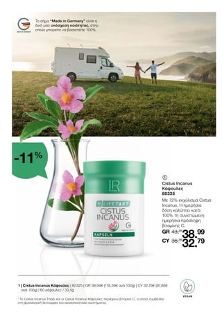 	
	
Cistus Incanus
Κάψουλες
80325
Με 72% εκχύλισμα Cistus
Incanus. Η ημερήσια
δόση καλύπτει κατά
100% τη συνιστώμενη
ημερήσια πρόσληψη
βιταμίνης C.
1 
| Cistus Incanus Κάψουλες | 80325 | GR 38,99€ (116,39€ ανά 100g) | CY 32,79€ (97,88€
ανά 100g) | 60 κάψουλες / 33,5g
Το σήμα “Made in Germany” είναι η
δική μας υπόσχεση ποιότητας, στην
οποία μπορείτε να βασιστείτε 100%.
VEGAN
1
Το Cistus Incanus Σπρέι και οι Cistus Incanus Κάψουλες περιέχουν βιταμίνη C, η οποία συμβάλλει
στη φυσιολογική λειτουργία του ανοσοποιητικού συστήματος.
-11%
43,99
GR
36,99
38.99
32.79
CY
 