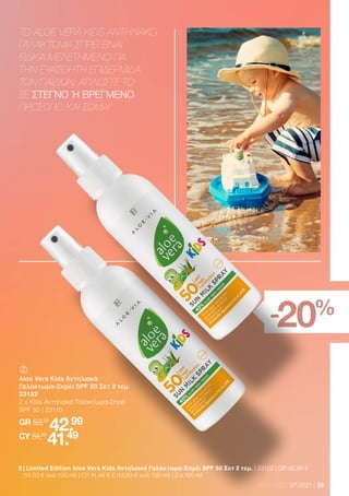 29
LR WORLD 07.2021
	
	
Aloe Vera Kids Αντηλιακό
Γαλάκτωμα-Σπρέι SPF 50 Σετ 2 τεμ.
23122
2 x Kids Αντηλιακό Γαλάκτωμα-Σπρέι
SPF 50 | 23110
GR 53,98
42.99
CY 51,98
41.49
-20%
TO ALOE VERA KIDS ΑΝΤΗΛΙΑΚΟ
ΓΑΛΑΚΤΩΜΑ ΣΠΡΕΪ ΕΙΝΑΙ
ΕΙΔΙΚΑ ΜΕΛΕΤΗΜΕΝΟ ΓΙΑ
ΤΗΝ ΕΥΑΙΣΘΗΤΗ ΕΠΙΔΕΡΜΙΔΑ
ΤΩΝ ΠΑΙΔΙΩΝ. ΑΠΛΩΣΤΕ ΤΟ
ΣΕ ΣΤΕΓΝΟ Ή ΒΡΕΓΜΕΝΟ
ΠΡΟΣΩΠΟ ΚΑΙ ΣΩΜΑ!
2 
| Limited Edition Aloe Vera Kids Αντηλιακό Γαλάκτωμα-Σπρέι SPF 50 Σετ 2 τεμ. | 23122 | GR 42,99 €
(14,33 € ανά 100 ml) | CY 41,49 € € (13,83 € ανά 100 ml) | 2 x 150 ml
 
