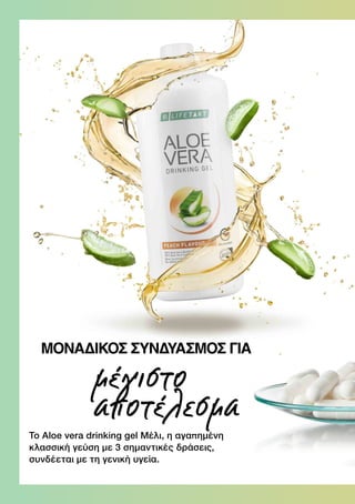 Το Aloe vera drinking gel Μέλι, η αγαπημένη
κλασσική γεύση με 3 σημαντικές δράσεις,
συνδέεται με τη γενική υγεία.
μέγιστο
αποτέλεσμα
ΜΟΝΑΔΙΚΌΣ ΣΥΝΔΥΑΣΜΌΣ ΓΙΑ
 