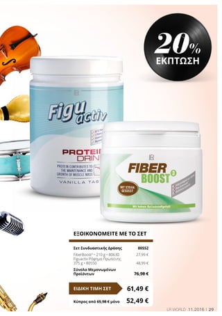 29LR WORLD 11.2016
ΕΞΟΙΚΟΝΟΜΕΙΤΕ ΜΕ ΤΟ ΣΕΤ
Σετ Συνδυαστικής Δράσης 	 80552
FiberBoost3
• 210 g • 80630	 27,99 €
Figuactiv Ρόφημα Πρωτεϊνης
375 g • 80550	 48,99 €
Σύνολο Μεμονωμένων
Προϊόντων	 76,98 €
61,49 €ΕΙΔΙΚΗ ΤΙΜΗ ΣΕΤ
Κύπρος από 65,98 € μόνο	 52,49 €
20%
ΕΚΠΤΩΣΗ
 