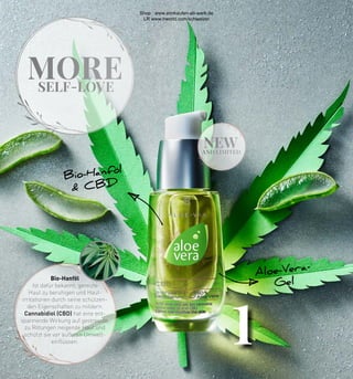 MORE
SELF-LOVE
1
new
AND LIMITED
Aloe-Vera-
Gel
Bio-Hanföl
& CBD
Bio-Hanföl
Ist dafür bekannt, gereizte
Haut zu beruhigen und Haut-
irritationen durch seine schützen-
den Eigenschaften zu mildern.
Cannabidiol (CBD) hat eine ent-
spannende Wirkung auf gestresste,
zu Rötungen neigende Haut und
schützt sie vor äußeren Umwelt-
einflüssen.
Shop : www.eimkaufen-ab-werk.de
LR www.lrworld.com/schweizer
 