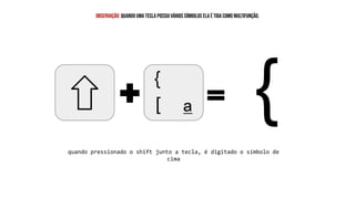 {
observação: quando uma tecla possui vários símbolos ela é tida como multifunção.
quando pressionado o shift junto a tecla, é digitado o símbolo de
cima
 