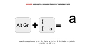 ª
observação: quando uma tecla possui vários símbolos ela é tida como multifunção.
quando pressionado o Alt Gr junto a tecla, é digitado o símbolo
inferior da direita
Alt Gr
 