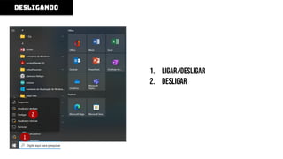 1. ligar/desligar
2. Desligar
Alguns computadores possuem um botão de
liga/desliga na fonte de alimentação, na parte
de trás do gabinete, que deve ser ligado após
ligar a fonte de energia.
desligando
1
2
 