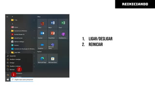 1. ligar/desligar
2. reiniciar
Alguns computadores possuem um botão de
liga/desliga na fonte de alimentação, na parte
de trás do gabinete, que deve ser ligado após
ligar a fonte de energia.
reiniciando
1
2
 