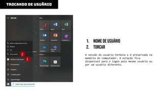 1. Nome de usuário
2. Torcar
A sessão do usuário termina e é preservada na
memória do computador. A estação fica
disponível para o logon pelo mesmo usuário ou
por um usuário diferente.
trocando de usuário
1
2
 