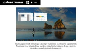 visão de tarefas
Visualização panorâmica do sistema na qual é possível pré-visualizar todas as janelas abertas naquele momento.
Ao acessar este menu, você pode adicionar novas áreas de trabalho virtuais ao sistema. Ou seja, é possível ter
diversas áreas de trabalho funcionando simultaneamente.
TAB
 