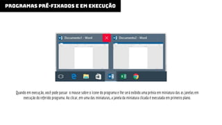 programas pré-fixados e em execução
Quando em execução, você pode passar o mouse sobre o ícone do programa e lhe será exibido uma prévia em miniatura das as janelas em
execução do referido programa. Ao clicar, em uma das miniaturas, a janela da miniatura clicada é executada em primeiro plano.
 