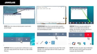 JANELAS
MOVER: Basta clicar na barra de título da janela e arrastá-la até a
posição desejada.
REDIMENSIONAR: Basta clicar em uma das bordas da janela [o
ponteiro do mouse se transformará em uma seta dupla] e arrastar
até a forma desejada para a janela.
MINIMIZAR: Minimizar uma janela signiﬁca fazê-la
recolher-se ao seu botão na barra de tarefas do
Windows. Para minimizar uma janela, basta clicar no
botão Minimizar, em sua barra de título.
MAXIMIZAR: Maximizar uma janela é fazê-la redimensionar-se para
tomar todo o espaço possível da tela. Para fazer isso, clique no botão
Maximizar.
DESMAXIMIZAR: Restaura o tamanho de uma janela. Pode ser feito
aplicando-se um clique duplo na Barra de Títulos da janela. ou no
botão desmaximizar.
FECHAR: Para fechar uma janela, clique no botão fechar
[X] no canto superior direito da janela. Essa ação fará
o programa seja retirado da RAM.
 