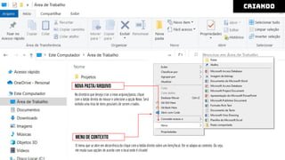 O menu que se abre em decorrência do clique com o botão direito sobre um item/local. Ele se adapta ao contexto. Ou seja,
ele muda suas opções de acordo com o local onde é clicado!
menu de contexto
criando
No diretório que deseja criar o novo arquivo/pasta, clique
com o botão direito do mouse e selecione a opção Novo. Será
exibido uma lista de itens possíveis de serem criados.
Nova pasta/arquivo
 
