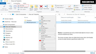 RECORTAR
Recortar: é o procedimento que recorta um determinado objeto de um local e o coloca
na área de transferência do sistema.
Para recortar um arquivo: clique com o botão direito do mouse sobre o item desejado,
no menu de contexto selecione a opção Recortar (atalho: Ctrl+X)
 