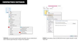 COMPACTAR E EXTRAIR
COMPACTAR: uma vez que o(s) arquivo(s) esteja(m) selecionado(s), clique com o botão direito do
mouse e selecione a opção “Enviar para”, em seguida “Pasta compactada”.
EXTRAIR: Para descompactar, clique com o botão direito do mouse no arquivo compactado e escolha
“Extrair Tudo”
 