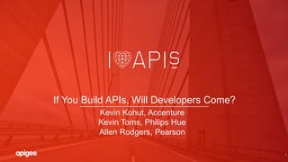 1
If You Build APIs, Will Developers Come?
Kevin Kohut, Accenture
Kevin Toms, Philips Hue
Allen Rodgers, Pearson
 