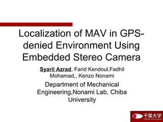 Localization of MAV in GPS-
denied Environment Using
Embedded Stereo Camera
Syaril Azrad, Farid Kendoul,Fadhil
Mohamad,, Kenzo Nonami
Department of Mechanical
Engineering,Nonami Lab, Chiba
University
 
