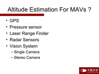 Altitude Estimation For MAVs ?
• GPS
• Pressure sensor
• Laser Range Finder
• Radar Sensors
• Vision System
– Single Camera
– Stereo Camera
 