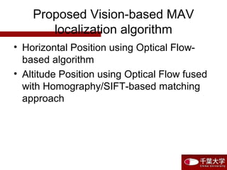 Proposed Vision-based MAV
localization algorithm
• Horizontal Position using Optical Flow-
based algorithm
• Altitude Position using Optical Flow fused
with Homography/SIFT-based matching
approach
 