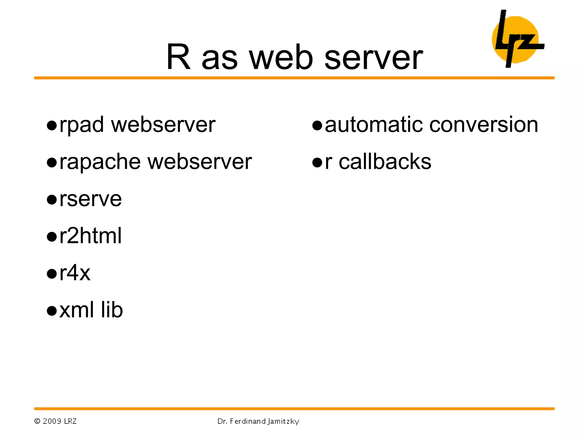 R as web server
●rpad webserver
●rapache webserver
●rserve
●r2html
●r4x
●xml lib
●automatic conversion
●r callbacks
 