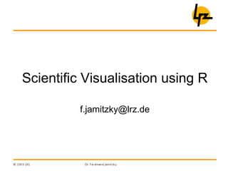 Scientific Visualisation using R
f.jamitzky@lrz.de
 