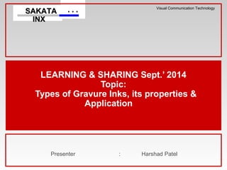 . . .. . .SAKATASAKATA
INXINX
Visual Communication Technology
LEARNING & SHARING Sept.’ 2014
Topic:
Types of Gravure Inks, its properties &
Application
Presenter : Harshad Patel
 