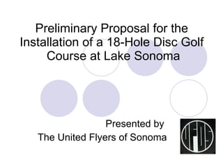 Preliminary Proposal for the  Installation of a 18-Hole Disc Golf  Course at Lake Sonoma Presented by  The United Flyers of Sonoma 