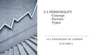 3.3 PERSONALITY
-Concept
-Factors
-Types
LS-1 PSYCHOLOGY OF LEARNER
B.ED SEM-1
 