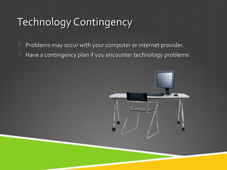 Technology ContingencyTechnology Contingency
 Problems may occur with your computer or internet provider.Problems may occur with your computer or internet provider.
 Have a contingency plan if you encounter technology problemsHave a contingency plan if you encounter technology problems
 