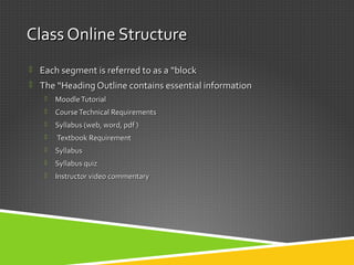 Class Online StructureClass Online Structure
 Each segment is referred to as aEach segment is referred to as a “block“block
 TheThe “Heading Outline contains essential information“Heading Outline contains essential information
 MoodleTutorialMoodleTutorial
 CourseTechnical RequirementsCourseTechnical Requirements
 Syllabus (web, word, pdf )Syllabus (web, word, pdf )
 Textbook RequirementTextbook Requirement
 SyllabusSyllabus
 Syllabus quizSyllabus quiz
 Instructor video commentaryInstructor video commentary
 