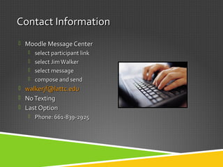 Contact InformationContact Information
 Moodle Message CenterMoodle Message Center
 select participant linkselect participant link
 select JimWalkerselect JimWalker
 select messageselect message
 compose and sendcompose and send
 walkerjf@lattc.eduwalkerjf@lattc.edu
 NoTextingNoTexting
 Last OptionLast Option
 Phone: 661-839-2925Phone: 661-839-2925
 