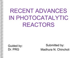 RECENT ADVANCES
IN PHOTOCATALYTIC
REACTORS
Submitted by:
Madhura N. Chincholi
Guided by:
Dr. PRG
 