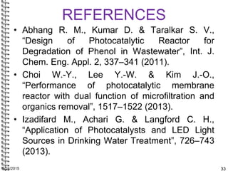 REFERENCES
• Abhang R. M., Kumar D. & Taralkar S. V.,
“Design of Photocatalytic Reactor for
Degradation of Phenol in Waste...
