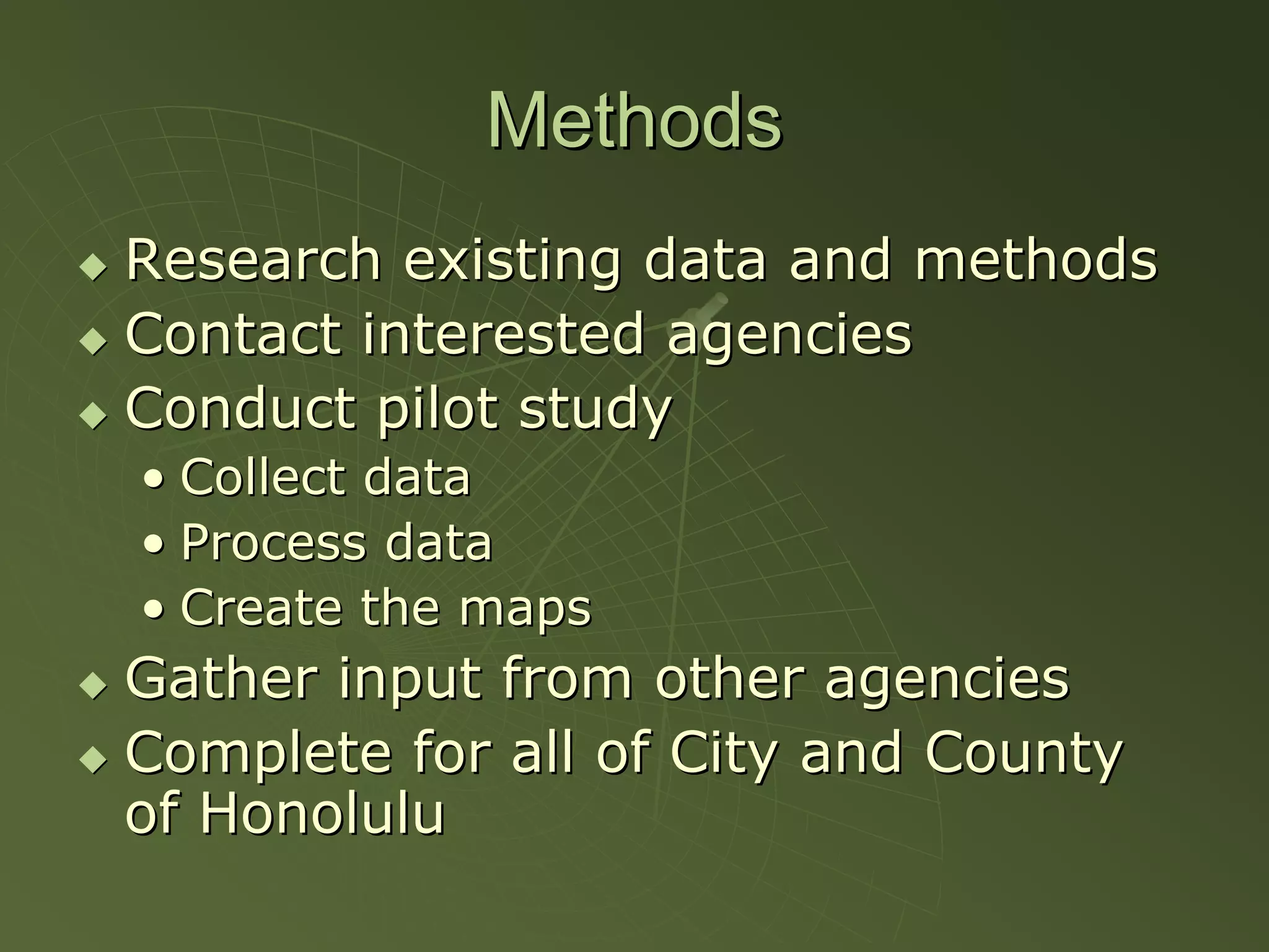 Methods
Research existing data and methods
Contact interested agencies
Conduct pilot study
• Collect data
• Process data
• Create the maps
Gather input from other agencies
Complete for all of City and County
of Honolulu
 
