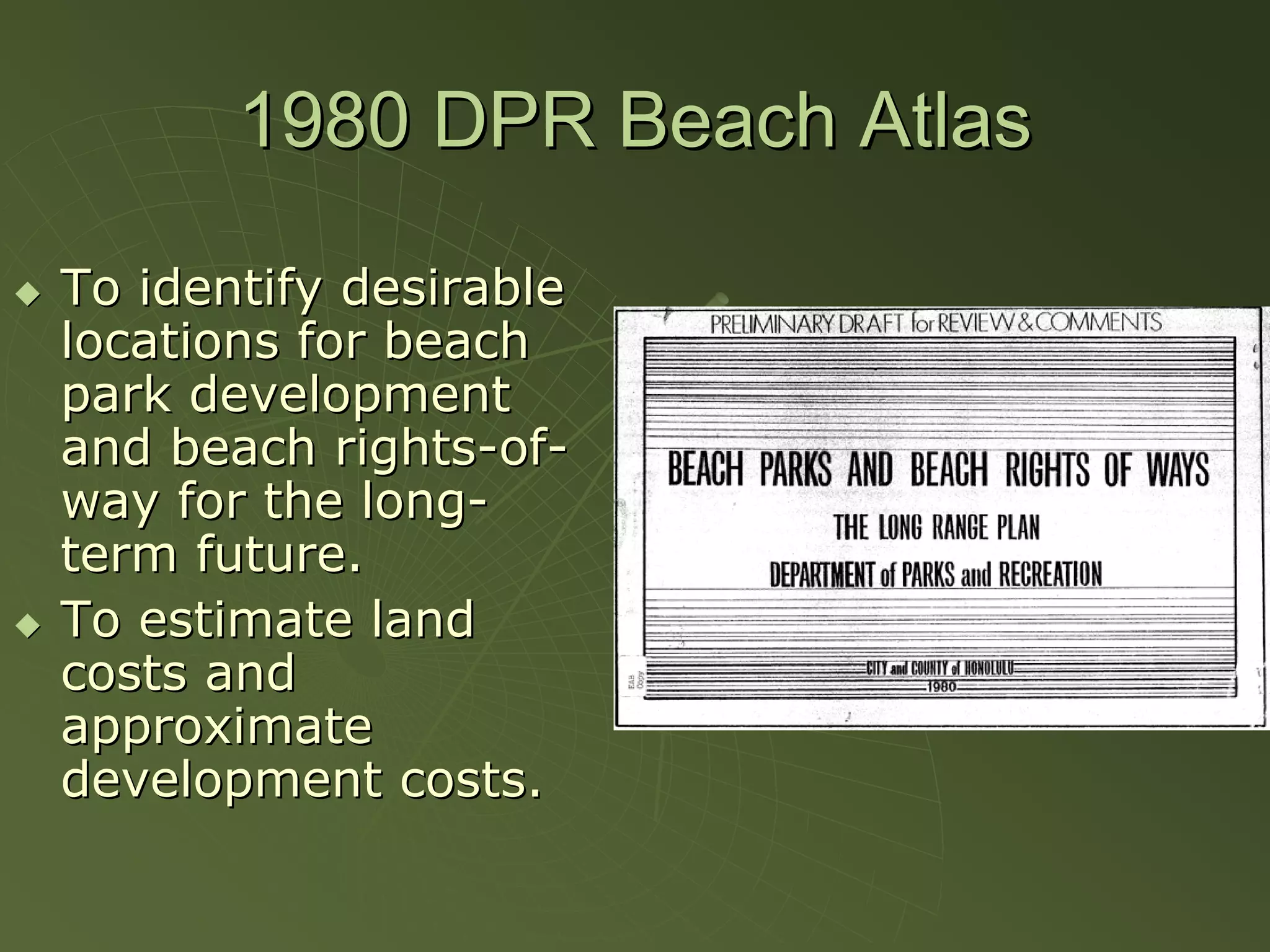 1980 DPR Beach Atlas

To identify desirable
locations for beach
park development
and beach rights-of-
way for the long-
term future.
To estimate land
costs and
approximate
development costs.
 