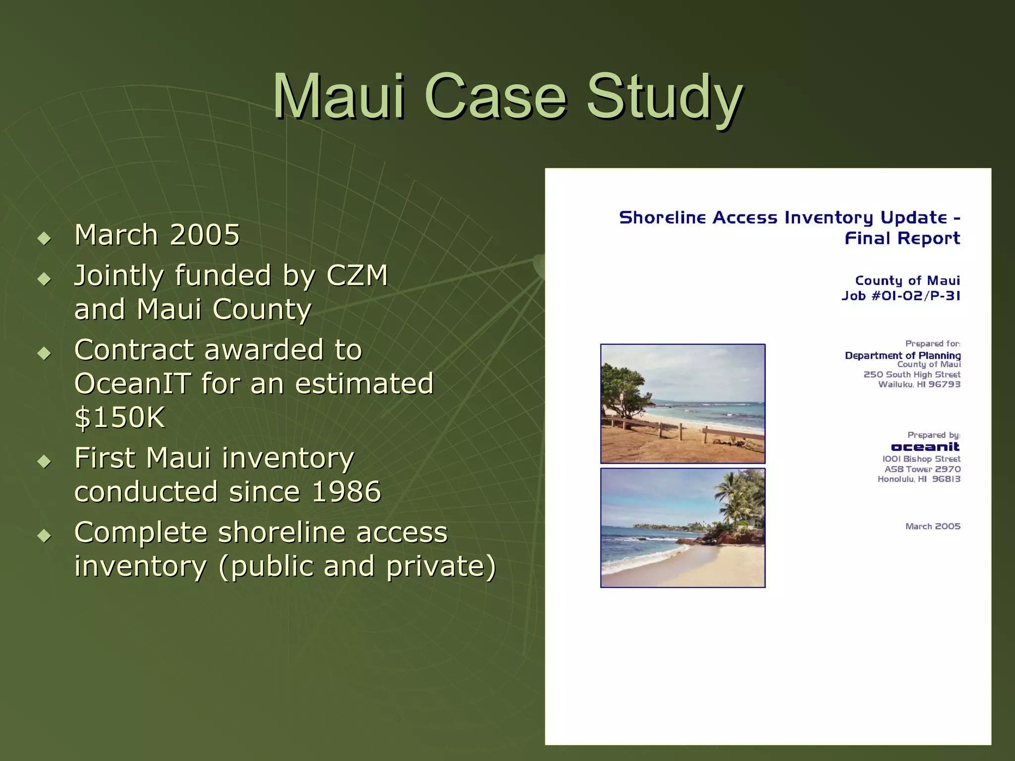 Maui Case Study

March 2005
Jointly funded by CZM
and Maui County
Contract awarded to
OceanIT for an estimated
$150K
First Maui inventory
conducted since 1986
Complete shoreline access
inventory (public and private)
 