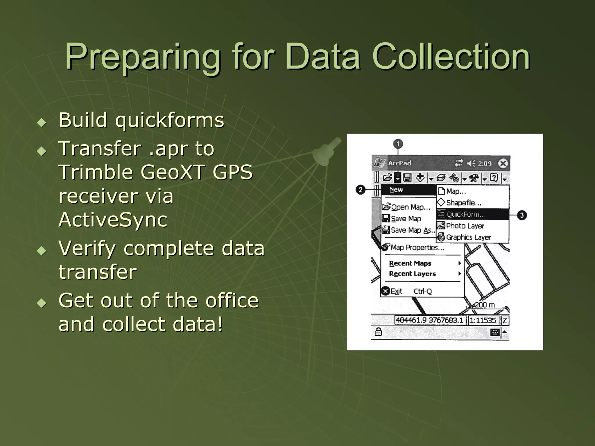 Preparing for Data Collection
Build quickforms
Transfer .apr to
Trimble GeoXT GPS
receiver via
ActiveSync
Verify complete data
transfer
Get out of the office
and collect data!
 