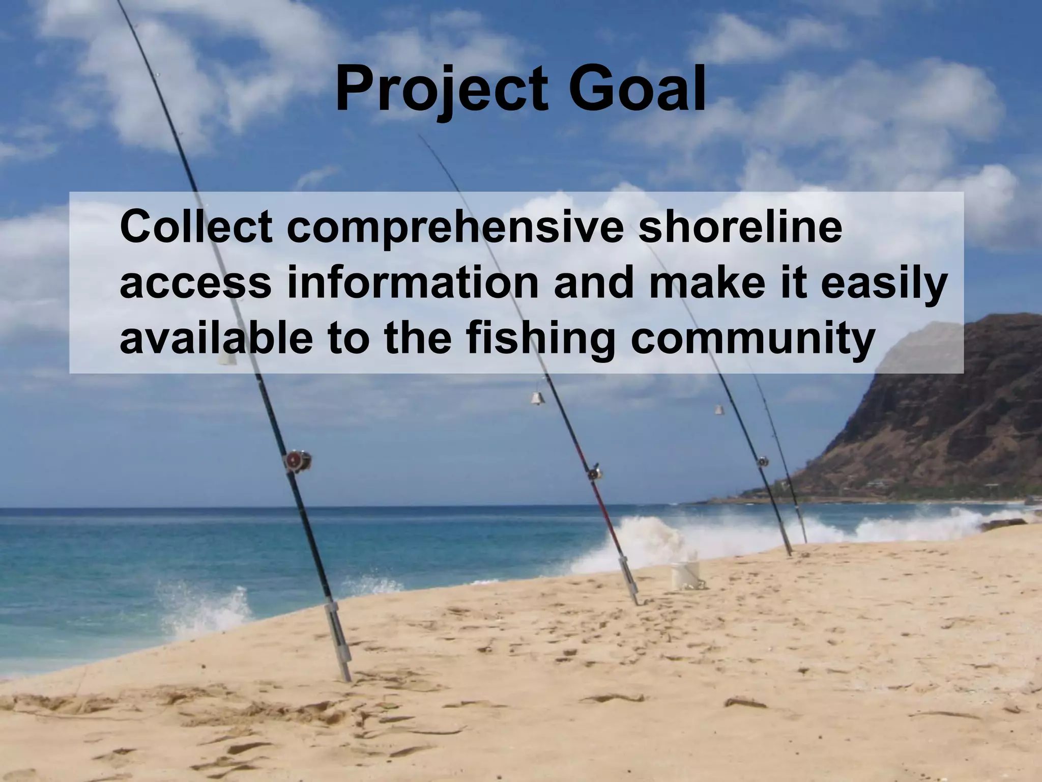 Project Goal

Collect comprehensive shoreline
access information and make it easily
available to the fishing community
 